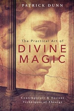 Practical Art of Divine Magic : Contemporary & Ancient Techniques of Theurgy Dunn, Patrick