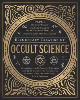 Elementary Treatise of Occult Science: Understanding the Theories and Symbols Used by the Ancients, the Alchemists, the Astrologers, the Freemasons & By John Michael Greer, Papus, Mark Anthony Mikituk