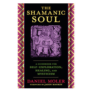 The Shamanic Soul: A Guidebook for Self-Exploration, Healing, and Mysticism by Daniel Moler , Jason Mankey