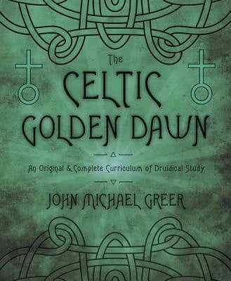 The Celtic Golden Dawn An Original & Complete Curriculum of Druidical Study by John Michael Greer