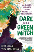 Dare to Be a Green Witch: The Grounded Goodwife's Guide to Wellness & Holistic Healing By Ehris Urban and Velya Jancz-Urban